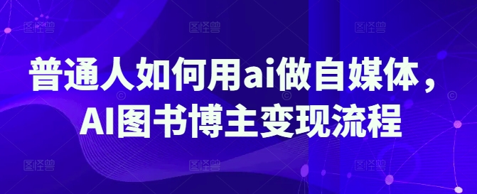 普通人如何用ai做自媒体，AI图书博主变现流程云米网创-专注分享网络创业落地实操课程 – 全网首发_高质量项目输出云米网创