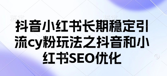 抖音小红书长期稳定引流cy粉玩法之抖音和小红书SEO优化云米网创-专注分享网络创业落地实操课程 – 全网首发_高质量项目输出云米网创