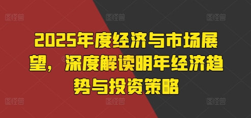 2025年度经济与市场展望，深度解读明年经济趋势与投资策略云米网创-专注分享网络创业落地实操课程 – 全网首发_高质量项目输出云米网创