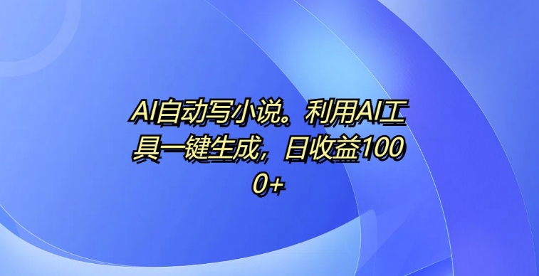 AI自动写小说，利用AI工具一键生成，日收益1k【揭秘】云米网创-专注分享网络创业落地实操课程 – 全网首发_高质量项目输出云米网创