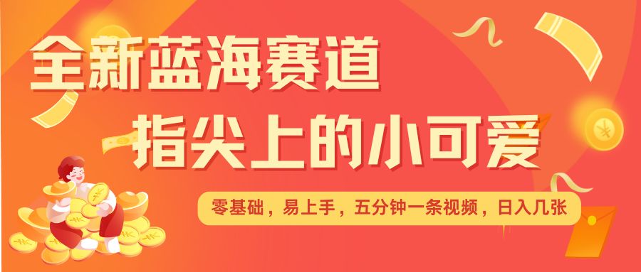 最新蓝海赛道，指尖上的小可爱，几分钟一条治愈系视频，日入几张，矩阵操作收益翻倍云米网创-专注分享网络创业落地实操课程 – 全网首发_高质量项目输出云米网创