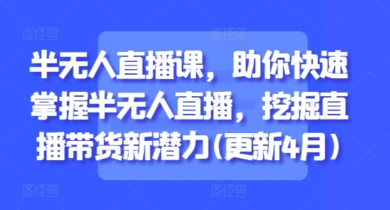 半无人直播课，助你快速掌握半无人直播，挖掘直播带货新潜力(更新8月)云米网创-专注分享网络创业落地实操课程 – 全网首发_高质量项目输出云米网创