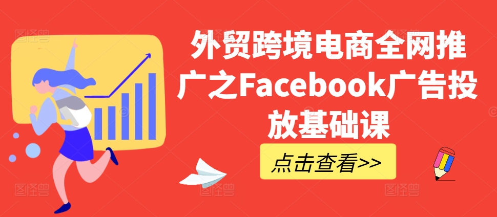 外贸跨境电商全网推广之Facebook广告投放基础课云米网创-专注分享网络创业落地实操课程 – 全网首发_高质量项目输出云米网创