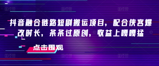 抖音融合链路短剧搬运项目，配合侠客爆改时长，条条过原创，收益嘎嘎猛云米网创-专注分享网络创业落地实操课程 – 全网首发_高质量项目输出云米网创