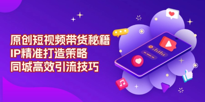 原创 短视频带货秘籍，IP精准打造策略，同城高效引流技巧云米网创-专注分享网络创业落地实操课程 – 全网首发_高质量项目输出云米网创