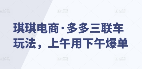 琪琪电商·多多三联车玩法，上午用下午爆单云米网创-专注分享网络创业落地实操课程 – 全网首发_高质量项目输出云米网创