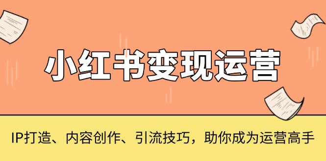 小红书变现运营，IP打造、内容创作、引流技巧，助你成为运营高手云米网创-专注分享网络创业落地实操课程 – 全网首发_高质量项目输出云米网创