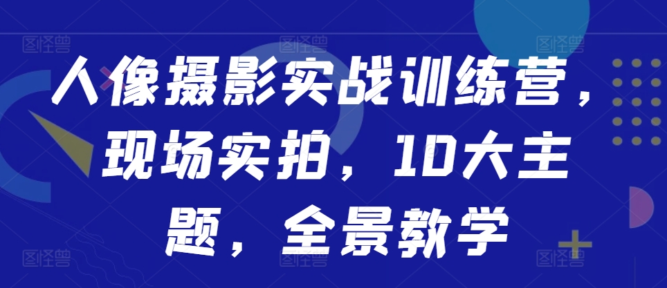 人像摄影实战训练营，现场实拍，10大主题，全景教学云米网创-专注分享网络创业落地实操课程 – 全网首发_高质量项目输出云米网创