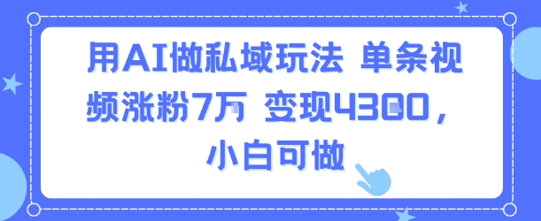 用AI做私域玩法，单条视频涨粉7W变现4.3k，小白可做云米网创-专注分享网络创业落地实操课程 – 全网首发_高质量项目输出云米网创