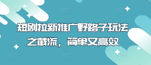 短剧拉新推广野路子玩法之截流，简单又高效云米网创-专注分享网络创业落地实操课程 – 全网首发_高质量项目输出云米网创