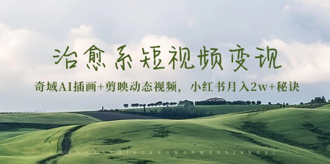 治愈系短视频变现：奇域AI插画+剪映动态视频，小红书月入2w+秘诀云米网创-专注分享网络创业落地实操课程 – 全网首发_高质量项目输出云米网创