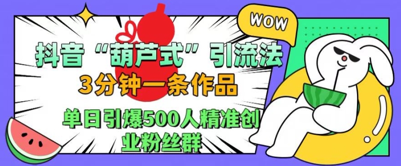 抖音葫芦式引流法，三分钟一条作品，单日引爆抖音500人精准创业粉丝群【揭秘】云米网创-专注分享网络创业落地实操课程 – 全网首发_高质量项目输出云米网创