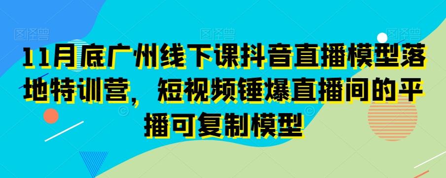11月底广州线下课抖音直播模型落地特训营，短视频锤爆直播间的平播可复制模型云米网创-专注分享网络创业落地实操课程 – 全网首发_高质量项目输出云米网创