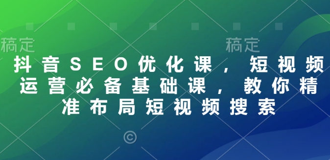 抖音SEO优化课，短视频运营必备基础课，教你精准布局短视频搜索云米网创-专注分享网络创业落地实操课程 – 全网首发_高质量项目输出云米网创