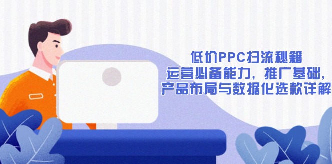 低价PPC扫流秘籍：运营必备能力, 推广基础, 产品布局与数据化选款详解云米网创-专注分享网络创业落地实操课程 – 全网首发_高质量项目输出云米网创