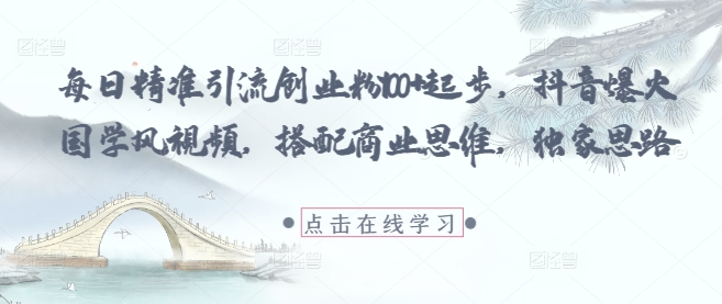 每日精准引流创业粉100+起步，抖音爆火国学风视频，搭配商业思维，独家思路云米网创-专注分享网络创业落地实操课程 – 全网首发_高质量项目输出云米网创