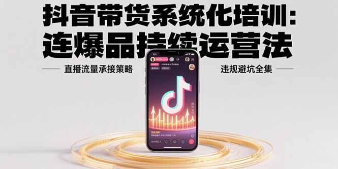 抖音带货系统化培训：连爆品持续运营法，直播流量承接策略，违规避坑全集云米网创-专注分享网络创业落地实操课程 – 全网首发_高质量项目输出云米网创