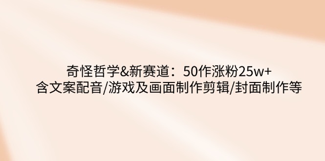 奇怪哲学-新赛道：50作涨粉25w+含文案配音/游戏及画面制作剪辑/封面制作等云米网创-专注分享网络创业落地实操课程 – 全网首发_高质量项目输出云米网创