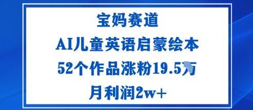 宝妈赛道：AI儿童英语启蒙绘本52个作品涨粉19.5W月利润2w+云米网创-专注分享网络创业落地实操课程 – 全网首发_高质量项目输出云米网创