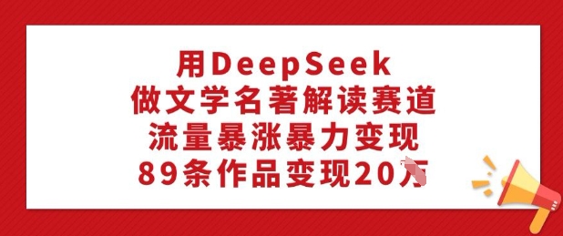 用DeepSeek做文学名著解读赛道，流量暴涨暴力变现，89条作品变现20W云米网创-专注分享网络创业落地实操课程 – 全网首发_高质量项目输出云米网创