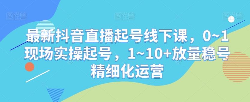 最新抖音直播起号线下课，0~1现场实操起号，1~10+放量稳号精细化运营云米网创-专注分享网络创业落地实操课程 – 全网首发_高质量项目输出云米网创