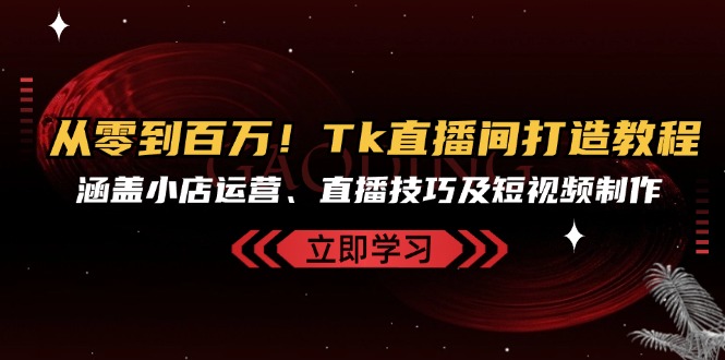 从零到百万！Tk直播间打造教程，涵盖小店运营、直播技巧及短视频制作云米网创-专注分享网络创业落地实操课程 – 全网首发_高质量项目输出云米网创
