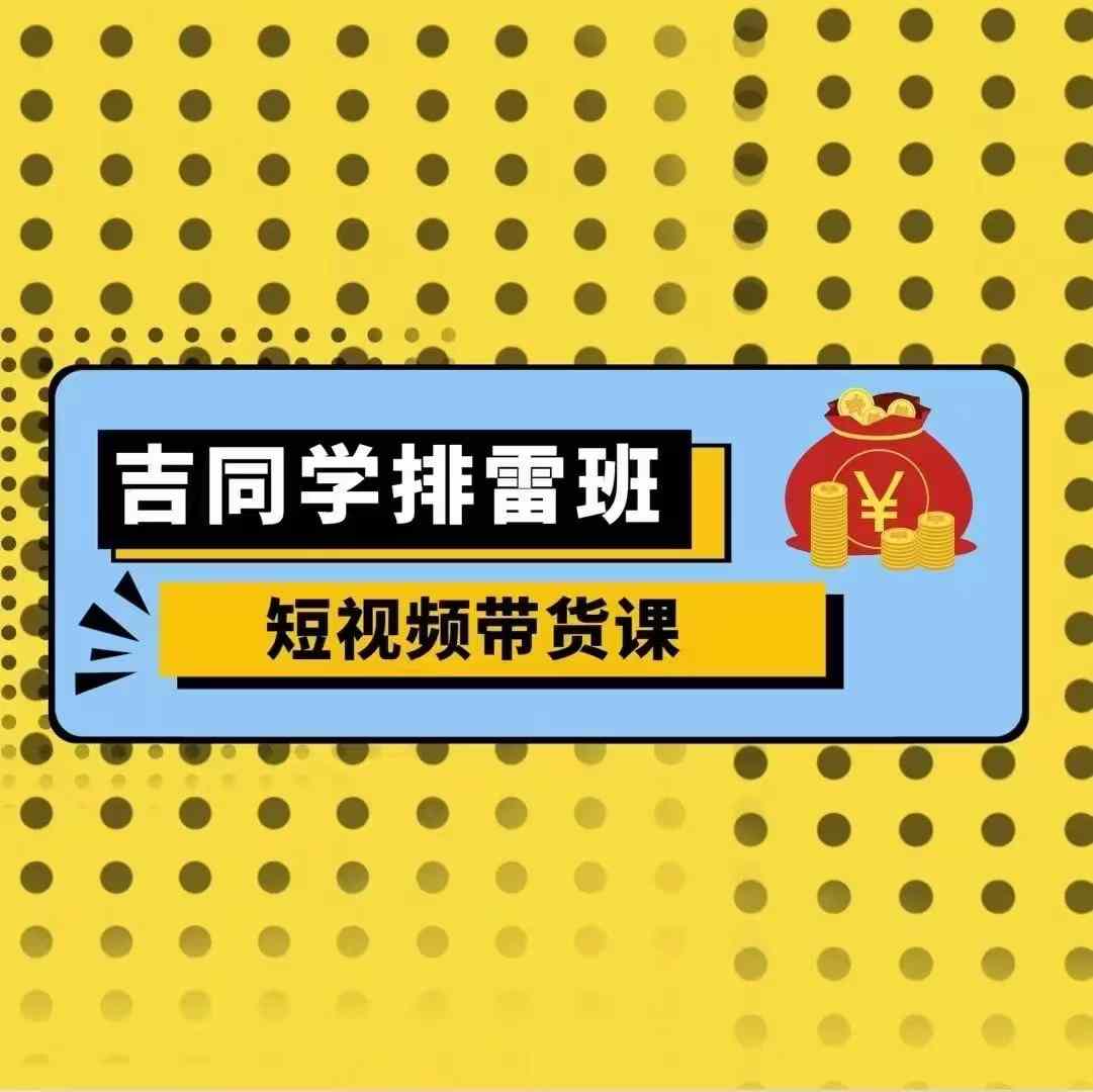 吉同学排雷班短视频带货课，零基础·详解流量成果云米网创-专注分享网络创业落地实操课程 – 全网首发_高质量项目输出云米网创