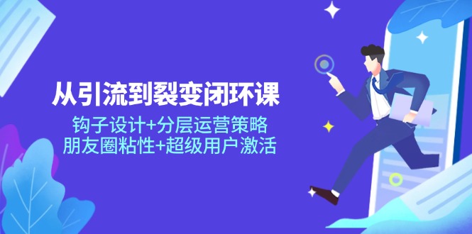 从引流到裂变闭环课：钩子设计+分层运营策略，朋友圈粘性+超级用户激活云米网创-专注分享网络创业落地实操课程 – 全网首发_高质量项目输出云米网创