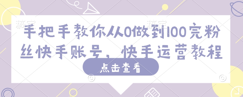 手把手教你从0做到100完粉丝快手账号，快手运营教程云米网创-专注分享网络创业落地实操课程 – 全网首发_高质量项目输出云米网创