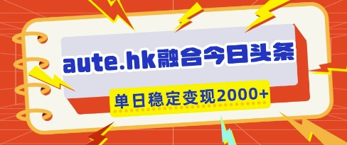 aute.hk融合今日头条，一键复制粘贴，单日稳定变现多张【揭秘】云米网创-专注分享网络创业落地实操课程 – 全网首发_高质量项目输出云米网创