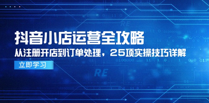 抖音小店运营全攻略，从注册开店到订单处理，25项实操技巧详解云米网创-专注分享网络创业落地实操课程 – 全网首发_高质量项目输出云米网创