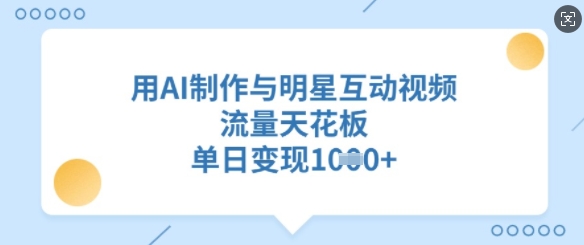 用AI制作与明星互动视频，流量天花板，单日变现多张云米网创-专注分享网络创业落地实操课程 – 全网首发_高质量项目输出云米网创