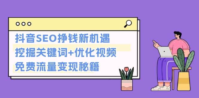 抖音SEO挣钱新机遇：挖掘关键词+优化视频，免费流量变现秘籍云米网创-专注分享网络创业落地实操课程 – 全网首发_高质量项目输出云米网创
