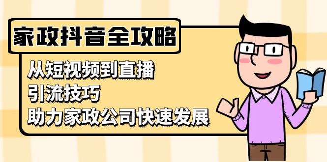 家政抖音运营指南：从短视频到直播，引流技巧，助力家政公司快速发展云米网创-专注分享网络创业落地实操课程 – 全网首发_高质量项目输出云米网创