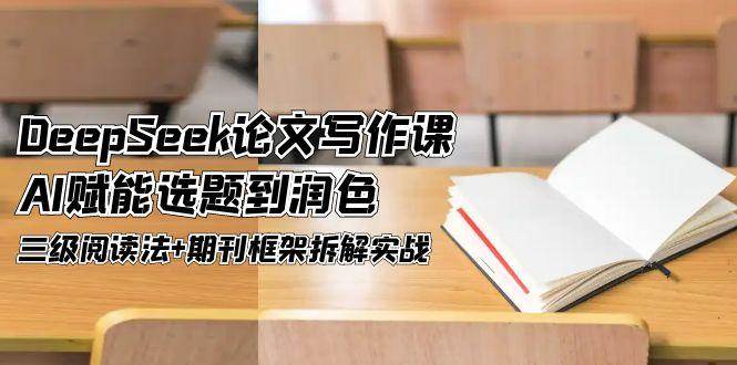 DeepSeek论文写作课，AI赋能选题到润色，三级阅读法+期刊框架拆解实战云米网创-专注分享网络创业落地实操课程 – 全网首发_高质量项目输出云米网创