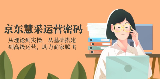 京东慧采运营密码：从理论到实操，从基础搭建到高级运营，助力商家腾飞云米网创-专注分享网络创业落地实操课程 – 全网首发_高质量项目输出云米网创