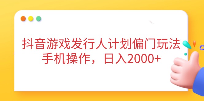 抖音游戏发行人计划偏门玩法，手机操作，日入2000+云米网创-专注分享网络创业落地实操课程 – 全网首发_高质量项目输出云米网创