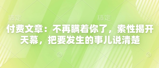 付费文章：不再瞒着你了，索性揭开天幕，把要发生的事儿说清楚云米网创-专注分享网络创业落地实操课程 – 全网首发_高质量项目输出云米网创
