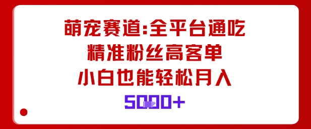 萌宠赛道，全平台通吃，精准粉丝高客单，小白也能轻松月入5k云米网创-专注分享网络创业落地实操课程 – 全网首发_高质量项目输出云米网创