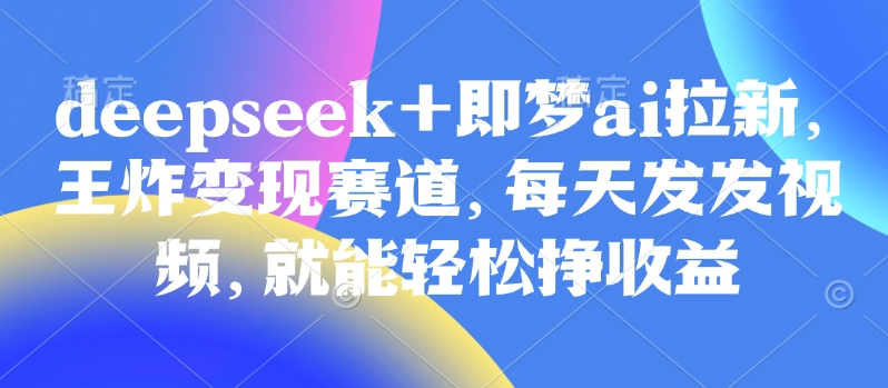 原客单价998的deepseek+即梦ai拉新，王炸变现赛道，每天发发视频，就能轻松挣收益云米网创-专注分享网络创业落地实操课程 – 全网首发_高质量项目输出云米网创