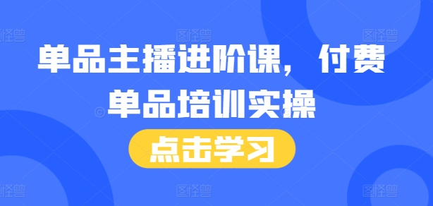 单品主播进阶课，付费单品培训实操，46节完整+话术本云米网创-专注分享网络创业落地实操课程 – 全网首发_高质量项目输出云米网创