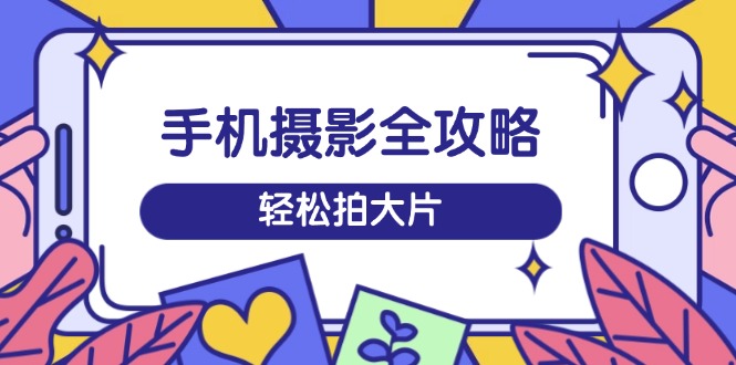 手机摄影全攻略，从拍摄到剪辑，训练营带你玩转短视频，轻松拍大片云米网创-专注分享网络创业落地实操课程 – 全网首发_高质量项目输出云米网创
