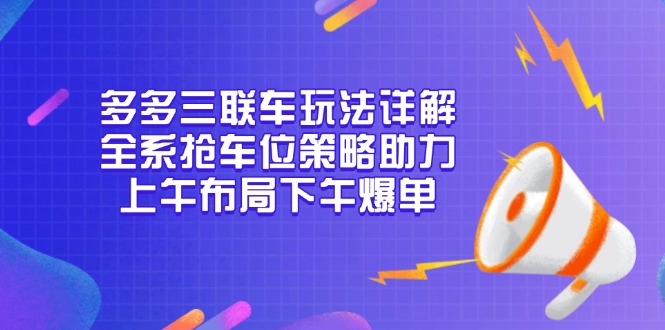 多多三联车玩法详解，全系抢车位策略助力，上午布局下午爆单云米网创-专注分享网络创业落地实操课程 – 全网首发_高质量项目输出云米网创