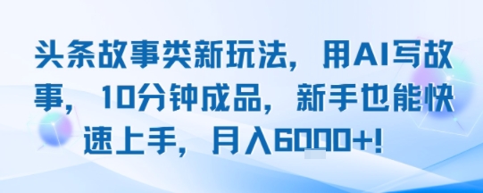 头条故事类新玩法，用AI写故事，10分钟成品，新手也能快速上手，月入6k+云米网创-专注分享网络创业落地实操课程 – 全网首发_高质量项目输出云米网创