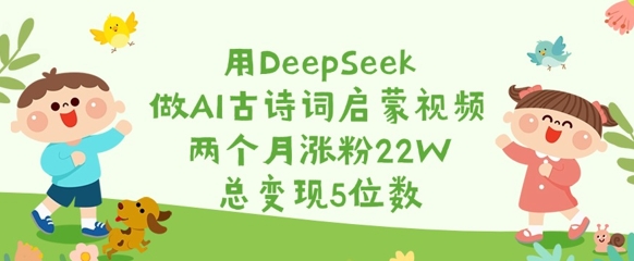 用DeepSeek做AI古诗词启蒙视频，两个月涨粉22W，总变现5位数云米网创-专注分享网络创业落地实操课程 – 全网首发_高质量项目输出云米网创