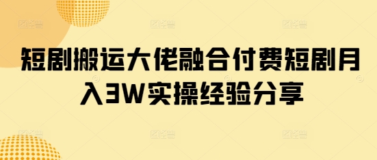 短剧搬运大佬融合付费短剧月入3W实操经验分享云米网创-专注分享网络创业落地实操课程 – 全网首发_高质量项目输出云米网创