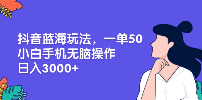 抖音蓝海玩法，一单50，小白手机无脑操作，日入3000+云米网创-专注分享网络创业落地实操课程 – 全网首发_高质量项目输出云米网创
