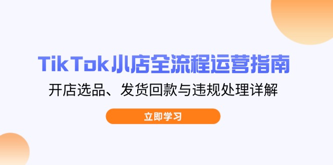 TikTok小店全流程运营指南，开店选品、发货回款与违规处理详解云米网创-专注分享网络创业落地实操课程 – 全网首发_高质量项目输出云米网创