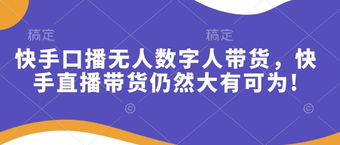 快手口播无人数字人带货，快手直播带货仍然大有可为!云米网创-专注分享网络创业落地实操课程 – 全网首发_高质量项目输出云米网创