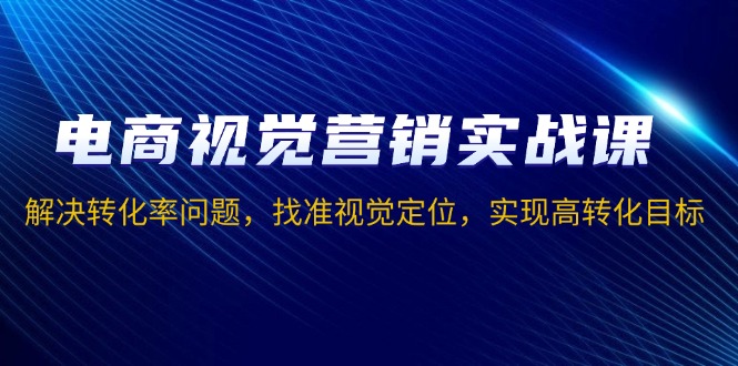 电商视觉营销实战课，解决转化率问题，找准视觉定位，实现高转化目标云米网创-专注分享网络创业落地实操课程 – 全网首发_高质量项目输出云米网创